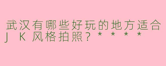 武汉有哪些好玩的地方适合JK风格拍照？****