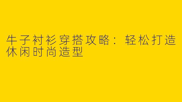牛子衬衫穿搭攻略：轻松打造休闲时尚造型