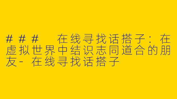 ### 在线寻找话搭子:在虚拟世界中结识志同道合的朋友