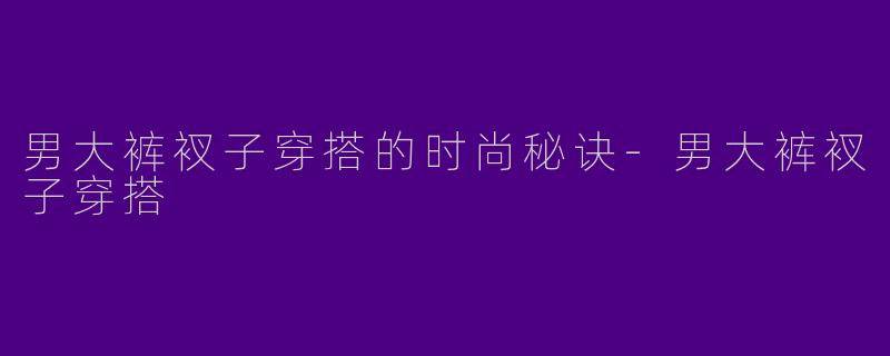 男大裤衩子穿搭的时尚秘诀-男大裤衩子穿搭