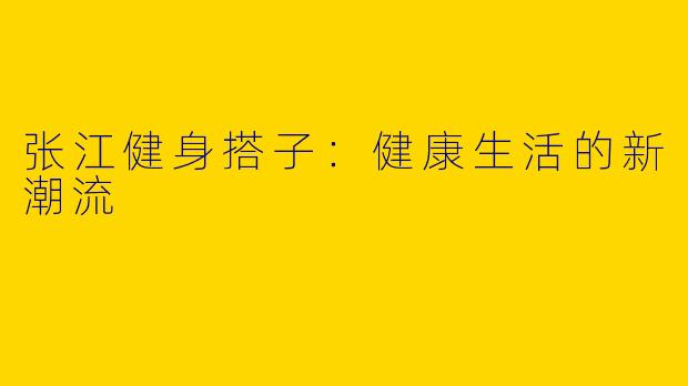 张江健身搭子：健康生活的新潮流