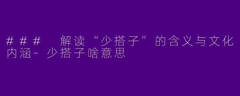 ### 解读“少搭子”的含义与文化内涵