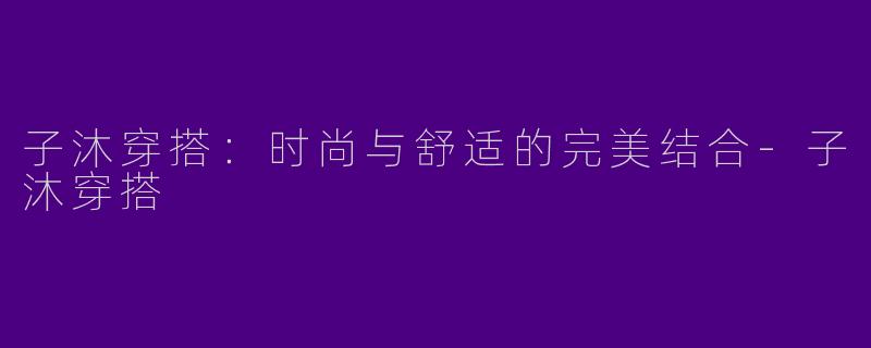 子沐穿搭：时尚与舒适的完美结合-子沐穿搭