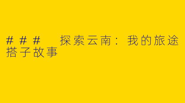 ### 探索云南：我的旅途搭子故事