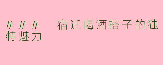 ### 宿迁喝酒搭子的独特魅力
