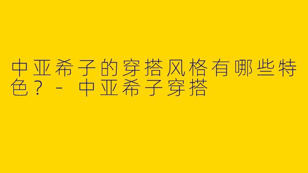 中亚希子的穿搭风格有哪些特色?