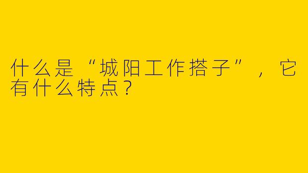 什么是“城阳工作搭子”，它有什么特点？
