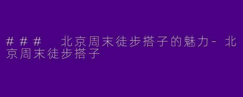 ### 北京周末徒步搭子的魅力-北京周末徒步搭子