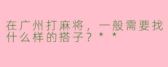 在广州打麻将，一般需要找什么样的搭子？**  