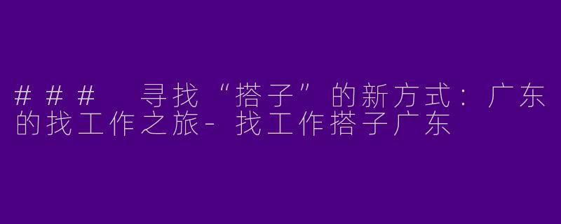 ### 寻找“搭子”的新方式：广东的找工作之旅-找工作搭子广东