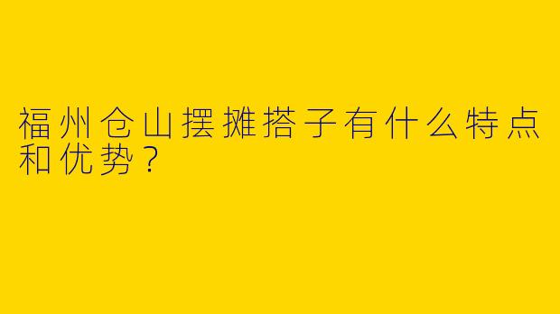 福州仓山摆摊搭子有什么特点和优势？