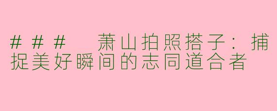 ### 萧山拍照搭子：捕捉美好瞬间的志同道合者