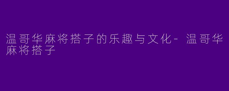 温哥华麻将搭子的乐趣与文化