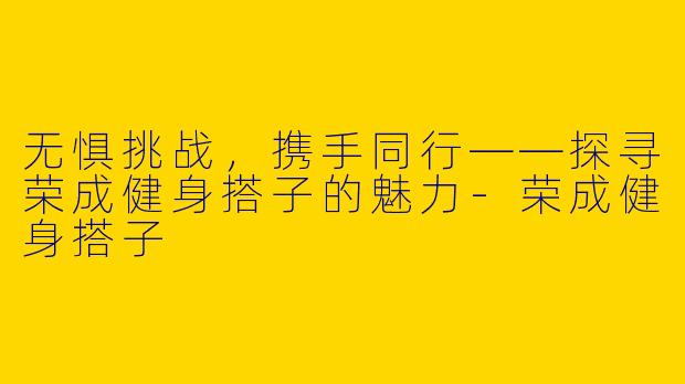 无惧挑战，携手同行——探寻荣成健身搭子的魅力