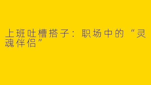 上班吐槽搭子：职场中的“灵魂伴侣”