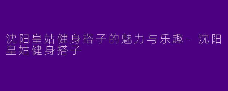 沈阳皇姑健身搭子的魅力与乐趣