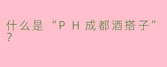 什么是“PH成都酒搭子”？  