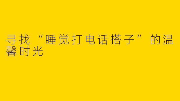 寻找“睡觉打电话搭子”的温馨时光
