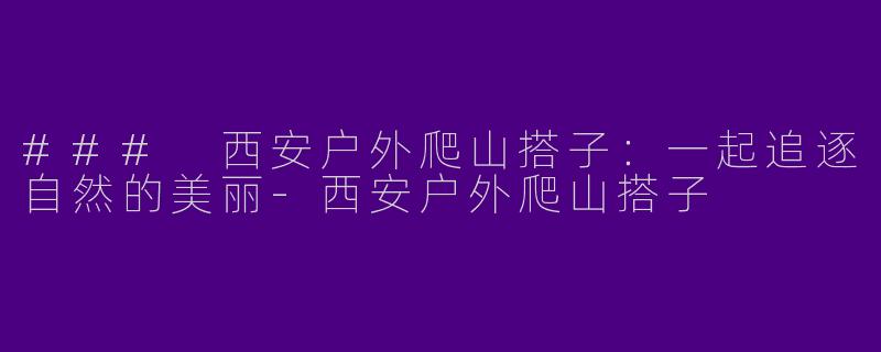 ### 西安户外爬山搭子：一起追逐自然的美丽-西安户外爬山搭子