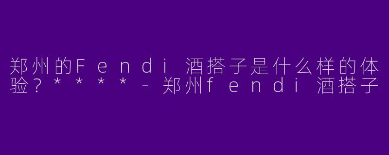郑州的Fendi酒搭子是什么样的体验？****