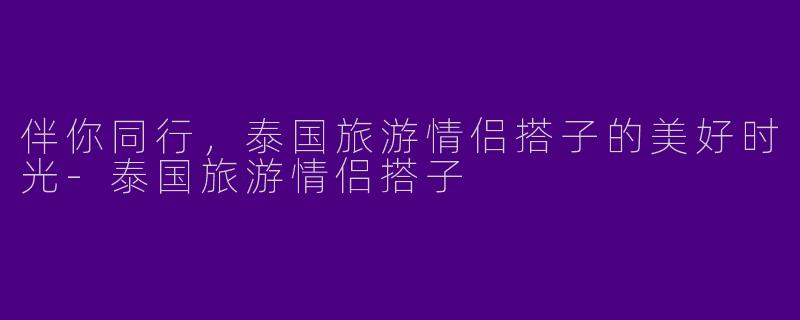 伴你同行，泰国旅游情侣搭子的美好时光-泰国旅游情侣搭子