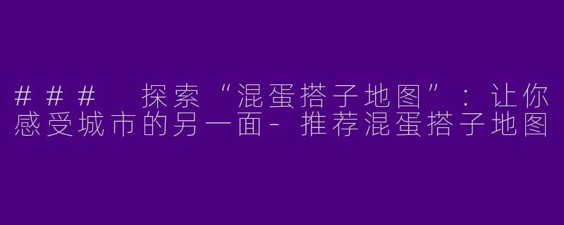 ### 探索“混蛋搭子地图”：让你感受城市的另一面-推荐混蛋搭子地图