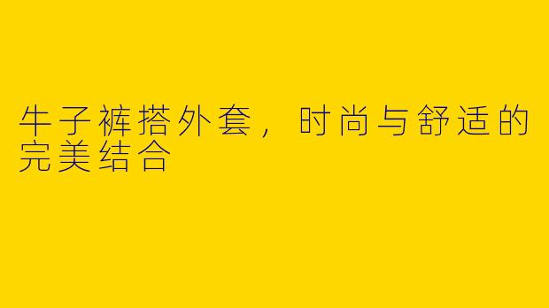 牛子裤搭外套，时尚与舒适的完美结合