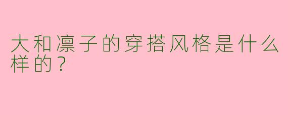 大和凛子的穿搭风格是什么样的？