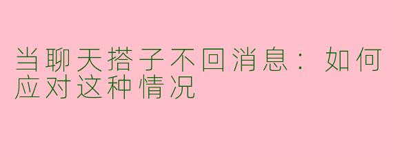 当聊天搭子不回消息：如何应对这种情况