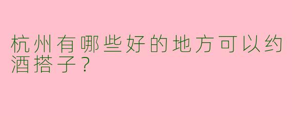 杭州有哪些好的地方可以约酒搭子?