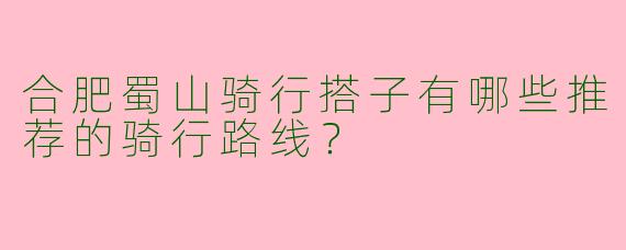 合肥蜀山骑行搭子有哪些推荐的骑行路线?