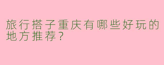 旅行搭子重庆有哪些好玩的地方推荐？