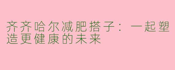齐齐哈尔减肥搭子：一起塑造更健康的未来