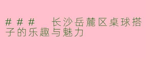 ### 长沙岳麓区桌球搭子的乐趣与魅力