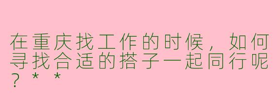 在重庆找工作的时候，如何寻找合适的搭子一起同行呢？**