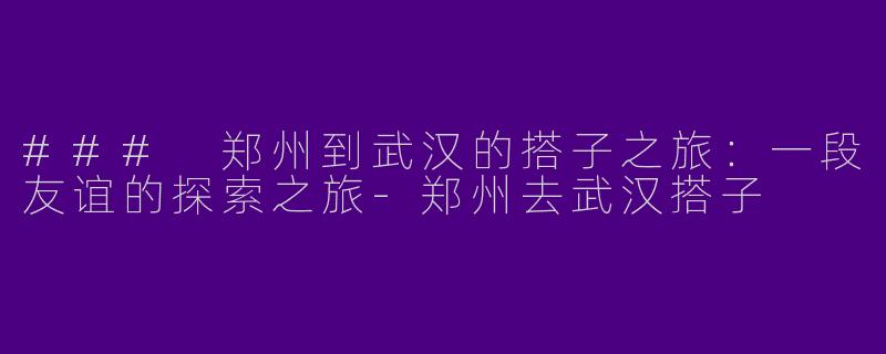 ### 郑州到武汉的搭子之旅：一段友谊的探索之旅-郑州去武汉搭子