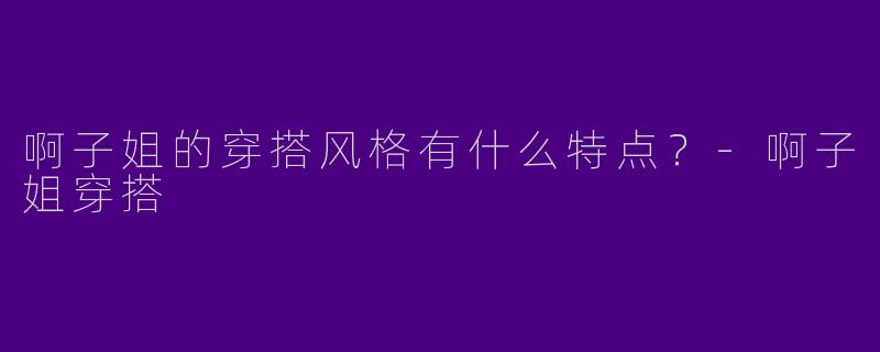 啊子姐的穿搭风格有什么特点？-啊子姐穿搭