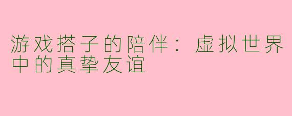 游戏搭子的陪伴：虚拟世界中的真挚友谊
