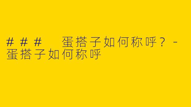 ### 蛋搭子如何称呼？-蛋搭子如何称呼