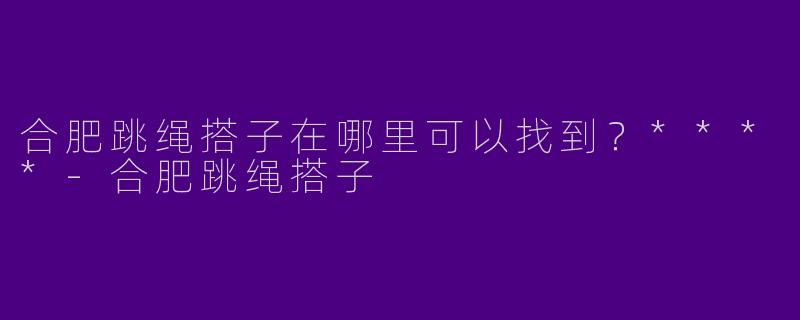合肥跳绳搭子在哪里可以找到？****