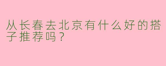 从长春去北京有什么好的搭子推荐吗？  