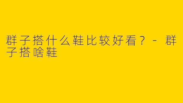 群子搭什么鞋比较好看？