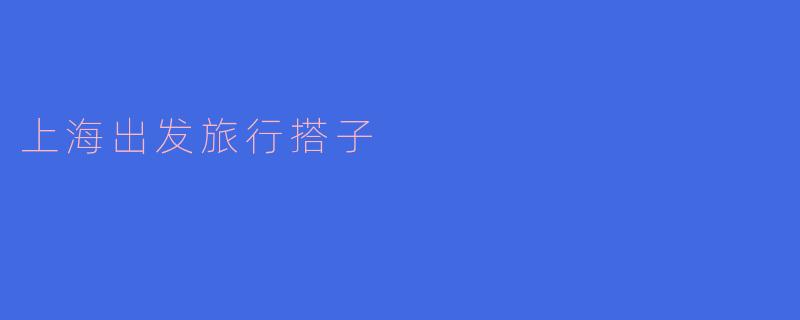 上海出发的旅行搭子：开启你的冒险之旅