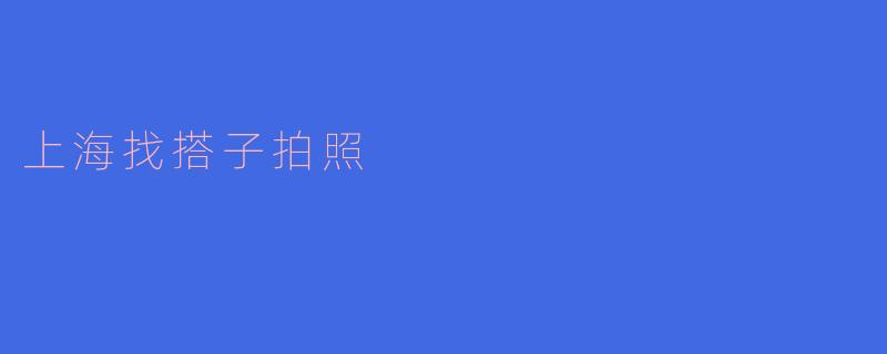 在上海找搭子拍照，记录美好瞬间