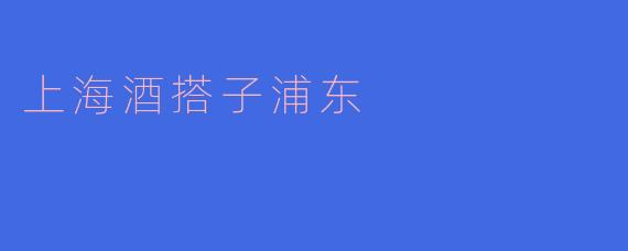 ### 上海酒搭子浦东：品味独特的饮酒文化