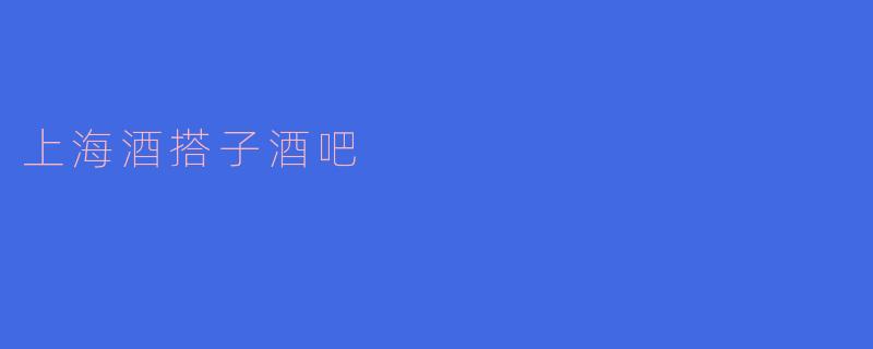 ### 探寻上海酒搭子酒吧:友谊与美酒的完美结合