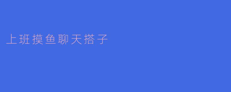 在上班的时候,如何找到一个合适的聊天搭子一起“摸鱼”?****