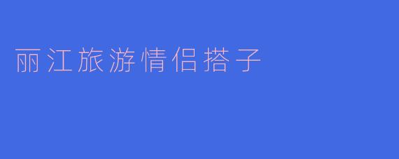 丽江旅游情侣搭子