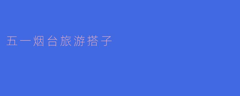 ### 五一烟台旅游搭子,畅享海滨之旅