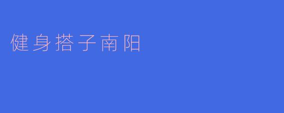 南阳有哪些适合找健身搭子的地方？****